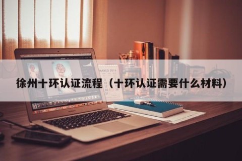 徐州十环认证流程（十环认证需要什么材料）