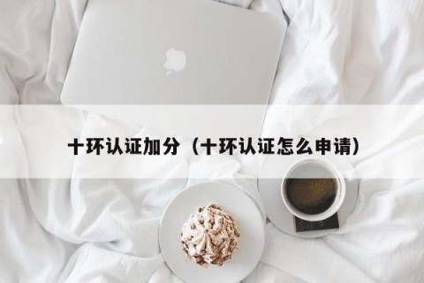十环认证加分（十环认证怎么申请）