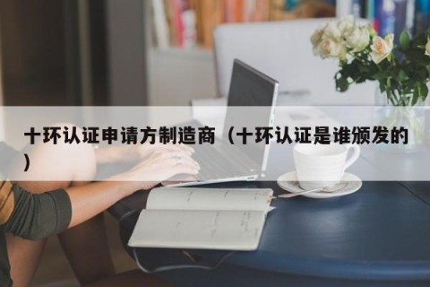 十环认证申请方制造商（十环认证是谁颁发的）