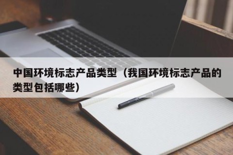 中国环境标志产品类型（我国环境标志产品的类型包括哪些）