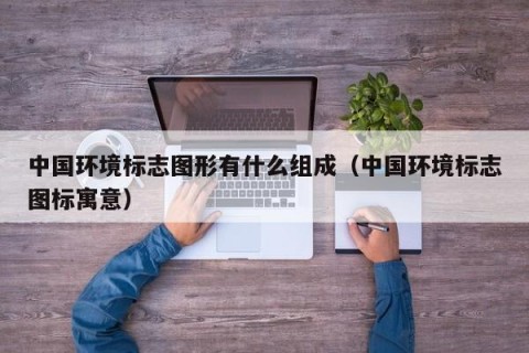 中国环境标志图形有什么组成（中国环境标志图标寓意）