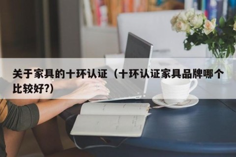 关于家具的十环认证（十环认证家具品牌哪个比较好?）