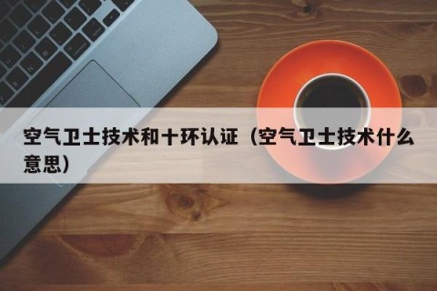 空气卫士技术和十环认证（空气卫士技术什么意思）