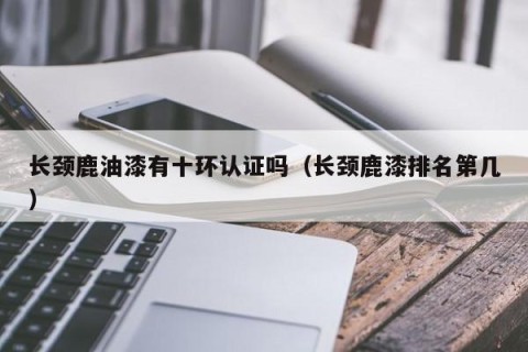 长颈鹿油漆有十环认证吗（长颈鹿漆排名第几）