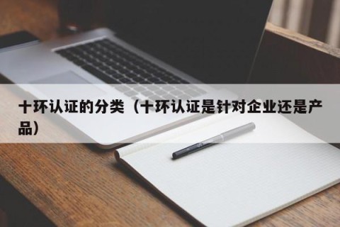 十环认证的分类（十环认证是针对企业还是产品）