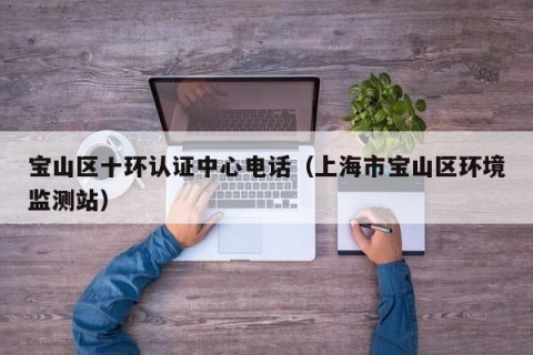 宝山区十环认证中心电话（上海市宝山区环境监测站）