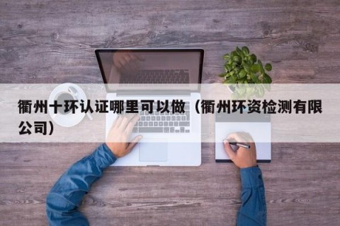 衢州十环认证哪里可以做（衢州环资检测有限公司）