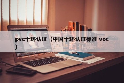 pvc十环认证（中国十环认证标准 voc）
