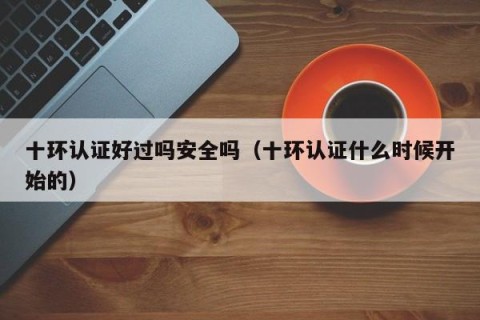 十环认证好过吗安全吗（十环认证什么时候开始的）