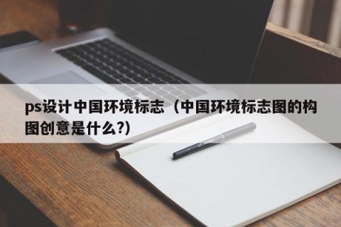 ps设计中国环境标志（中国环境标志图的构图创意是什么?）