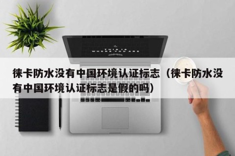 徕卡防水没有中国环境认证标志（徕卡防水没有中国环境认证标志是假的吗）