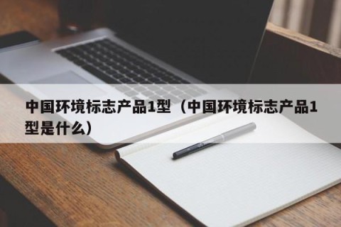 中国环境标志产品1型（中国环境标志产品1型是什么）