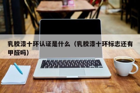 乳胶漆十环认证是什么（乳胶漆十环标志还有甲醛吗）