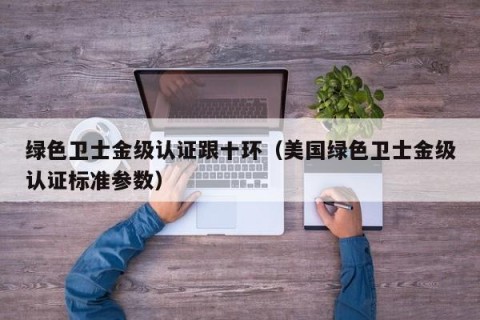 绿色卫士金级认证跟十环（美国绿色卫士金级认证标准参数）