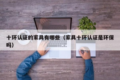 十环认证的家具有哪些（家具十环认证是环保吗）