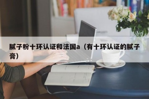 腻子粉十环认证和法国a（有十环认证的腻子膏）