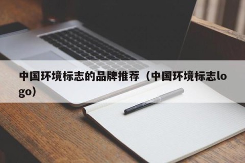 中国环境标志的品牌推荐（中国环境标志logo）