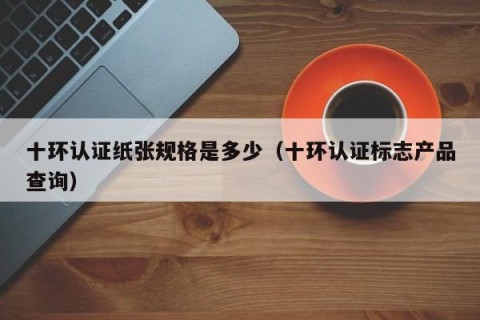 十环认证纸张规格是多少（十环认证标志产品查询）