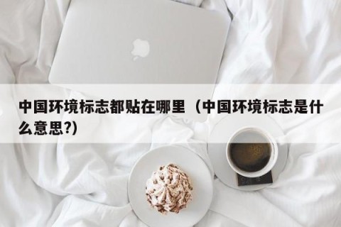 中国环境标志都贴在哪里（中国环境标志是什么意思?）