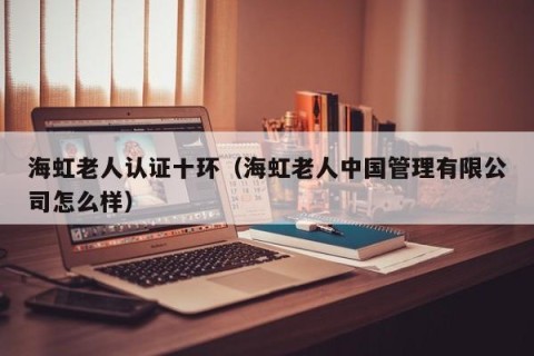 海虹老人认证十环（海虹老人中国管理有限公司怎么样）