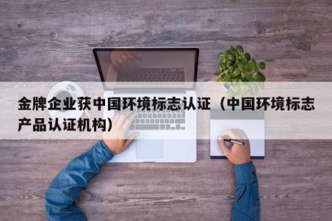 金牌企业获中国环境标志认证（中国环境标志产品认证机构）