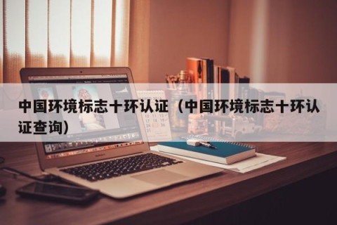 中国环境标志十环认证（中国环境标志十环认证查询）