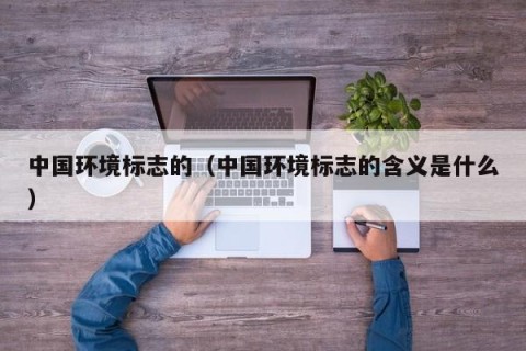 中国环境标志的（中国环境标志的含义是什么）