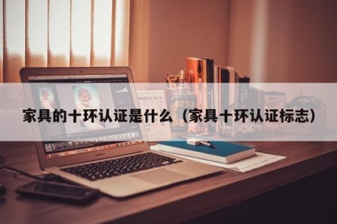 家具的十环认证是什么（家具十环认证标志）