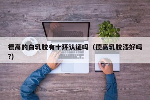 德高的白乳胶有十环认证吗（德高乳胶漆好吗?）
