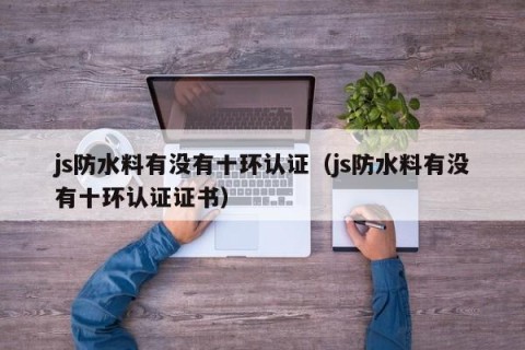 js防水料有没有十环认证（js防水料有没有十环认证证书）