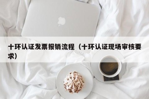 十环认证发票报销流程（十环认证现场审核要求）