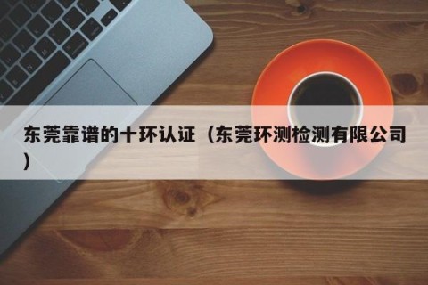 东莞靠谱的十环认证（东莞环测检测有限公司）
