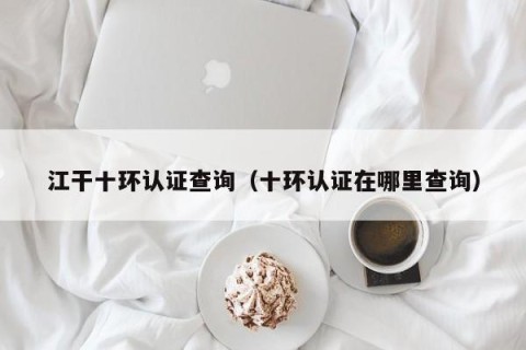 江干十环认证查询（十环认证在哪里查询）
