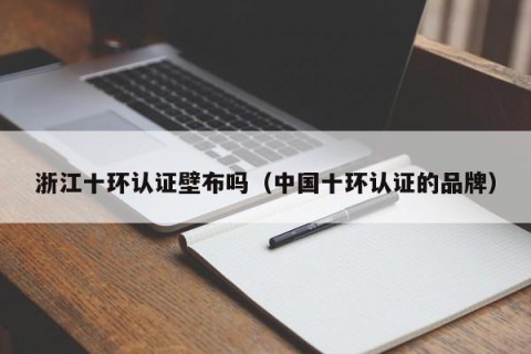 浙江十环认证壁布吗（中国十环认证的品牌）
