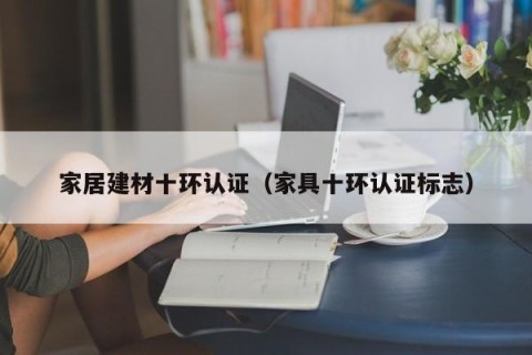 家居建材十环认证（家具十环认证标志）