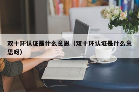 双十环认证是什么意思（双十环认证是什么意思呀）