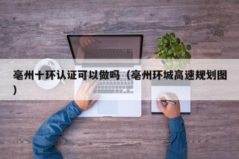 亳州十环认证可以做吗（亳州环城高速规划图）