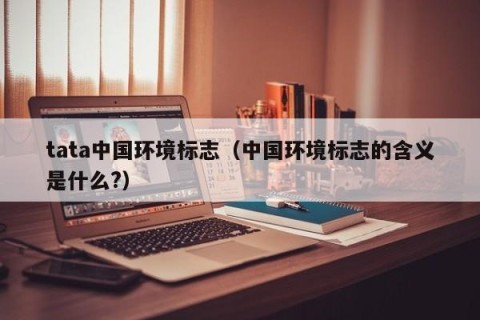 tata中国环境标志（中国环境标志的含义是什么?）