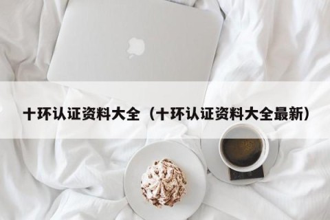 十环认证资料大全（十环认证资料大全最新）