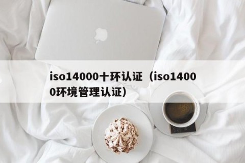 iso14000十环认证（iso14000环境管理认证）