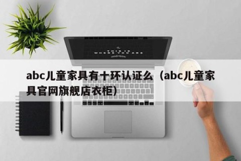 abc儿童家具有十环认证么（abc儿童家具官网旗舰店衣柜）
