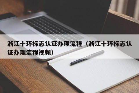 浙江十环标志认证办理流程（浙江十环标志认证办理流程视频）