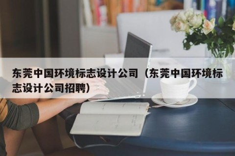 东莞中国环境标志设计公司（东莞中国环境标志设计公司招聘）