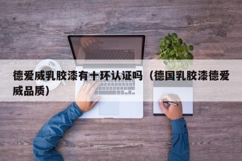 德爱威乳胶漆有十环认证吗（德国乳胶漆德爱威品质）