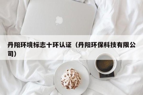 丹阳环境标志十环认证（丹阳环保科技有限公司）