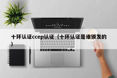 十环认证ccep认证（十环认证是谁颁发的）