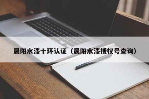 晨阳水漆十环认证（晨阳水漆授权号查询）