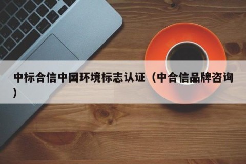 中标合信中国环境标志认证（中合信品牌咨询）