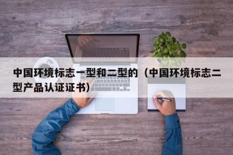 中国环境标志一型和二型的（中国环境标志二型产品认证证书）