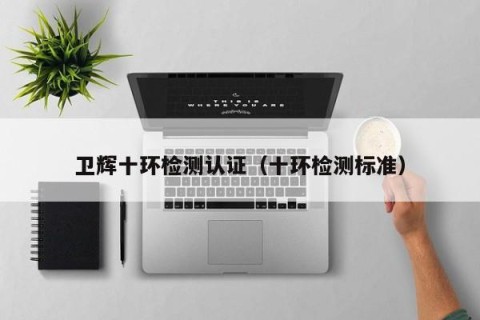 卫辉十环检测认证（十环检测标准）